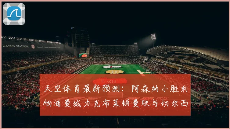 天空体育最新预测：阿森纳小胜利物浦曼城力克布莱顿曼联与切尔西握手言和