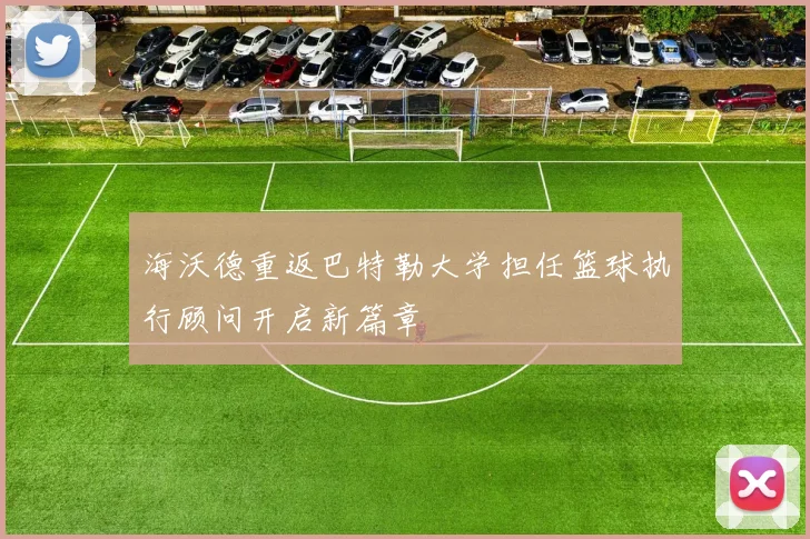 海沃德重返巴特勒大学担任篮球执行顾问开启新篇章