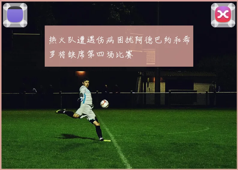 热火队遭遇伤病困扰阿德巴约和希罗将缺席第四场比赛