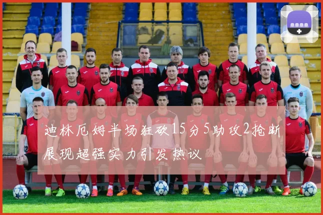 迪林厄姆半场狂砍15分5助攻2抢断展现超强实力引发热议