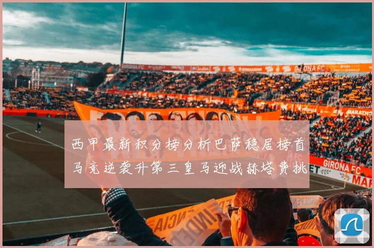 西甲最新积分榜分析巴萨稳居榜首马竞逆袭升第三皇马迎战赫塔费挑战