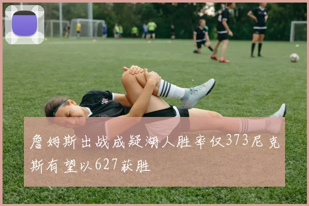 詹姆斯出战成疑湖人胜率仅373尼克斯有望以627获胜