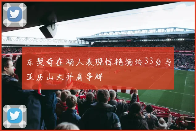 东契奇在湖人表现惊艳场均33分与亚历山大并肩争辉