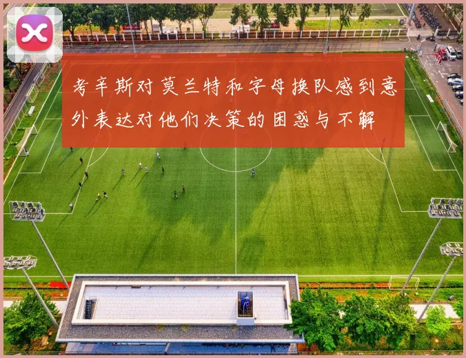 考辛斯对莫兰特和字母换队感到意外表达对他们决策的困惑与不解