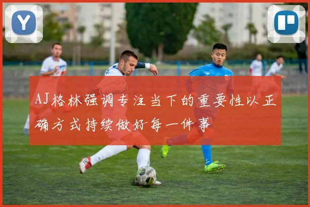 AJ格林强调专注当下的重要性以正确方式持续做好每一件事