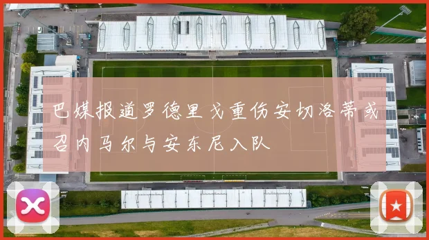 巴媒报道罗德里戈重伤安切洛蒂或召内马尔与安东尼入队