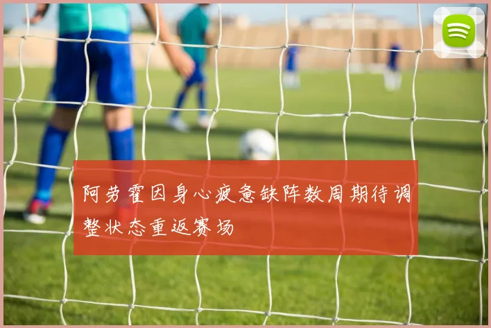 阿劳霍因身心疲惫缺阵数周期待调整状态重返赛场