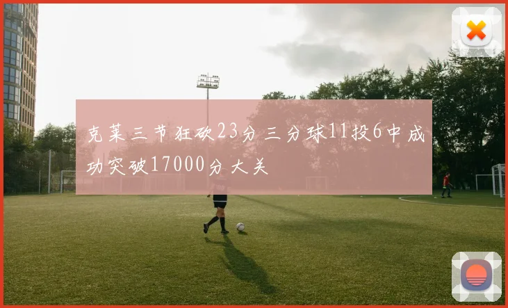 克莱三节狂砍23分三分球11投6中成功突破17000分大关
