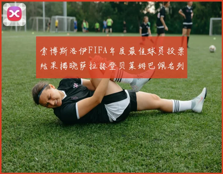 索博斯洛伊FIFA年度最佳球员投票结果揭晓萨拉赫登贝莱姆巴佩名列前茅