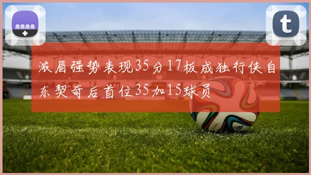 浓眉强势表现35分17板成独行侠自东契奇后首位35加15球员