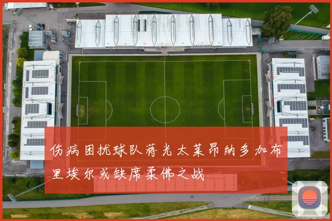 伤病困扰球队蒋光太莱昂纳多加布里埃尔或缺席柔佛之战