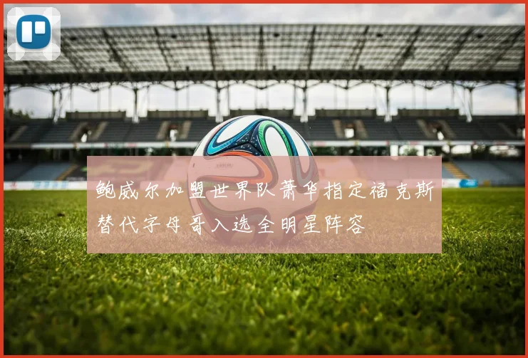 鲍威尔加盟世界队萧华指定福克斯替代字母哥入选全明星阵容