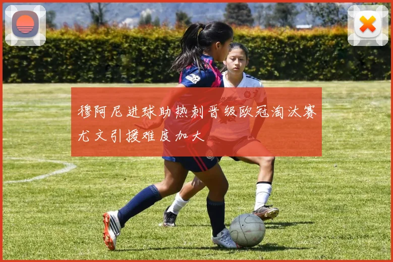 穆阿尼进球助热刺晋级欧冠淘汰赛尤文引援难度加大