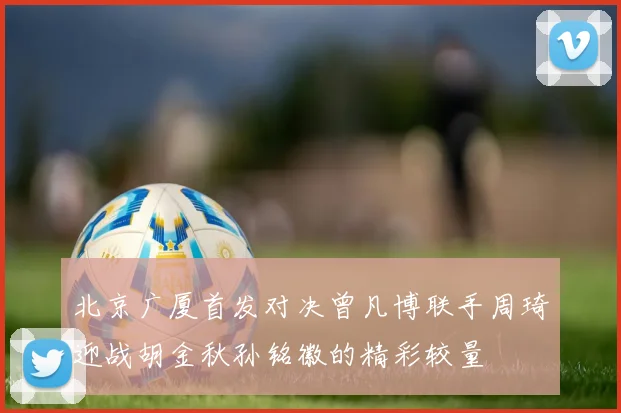 北京广厦首发对决曾凡博联手周琦迎战胡金秋孙铭徽的精彩较量
