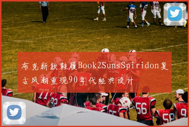 布克新款鞋履Book2SunsSpiridon复古风潮重现90年代经典设计