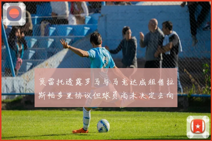 莫雷托透露罗马与马竞达成租借拉斯帕多里协议但球员尚未决定去向