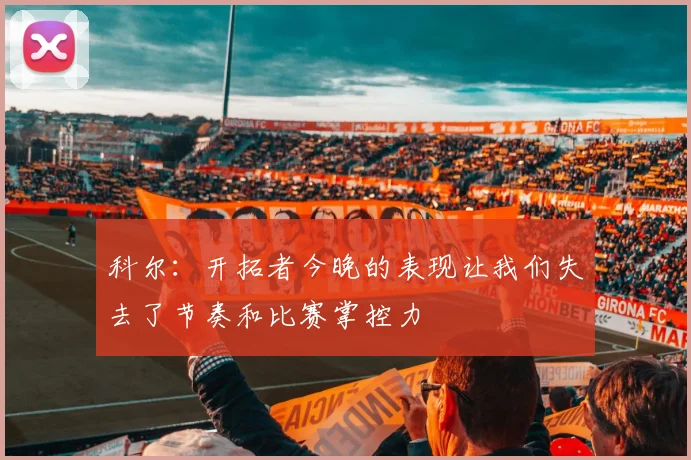 科尔：开拓者今晚的表现让我们失去了节奏和比赛掌控力