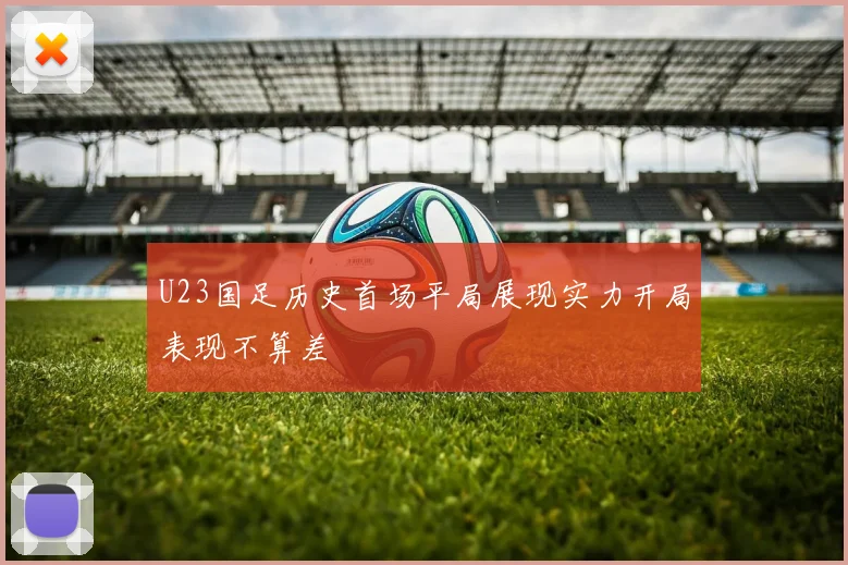 U23国足历史首场平局展现实力开局表现不算差