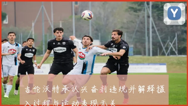吉伦沃特承认兴奋剂违规并解释摄入过程与运动表现无关