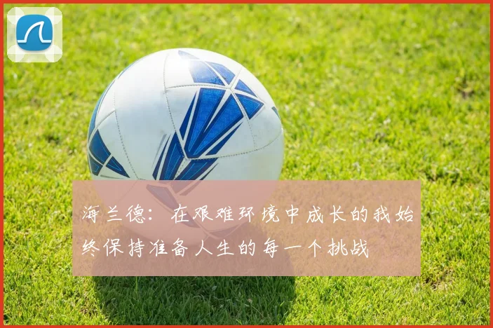 海兰德：在艰难环境中成长的我始终保持准备人生的每一个挑战