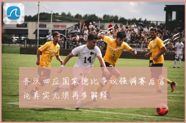 齐沃回应国家德比争议强调赛后言论真实无须再多解释