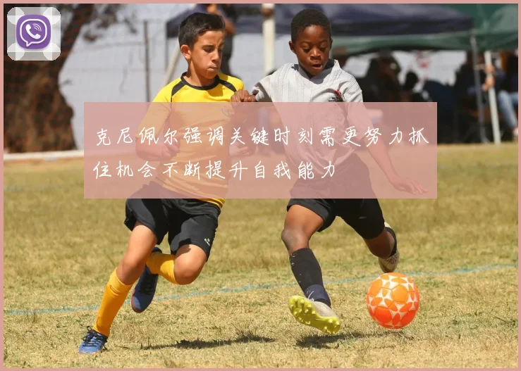 克尼佩尔强调关键时刻需更努力抓住机会不断提升自我能力