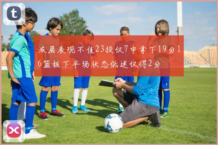 浓眉表现不佳23投仅7中拿下19分16篮板下半场状态低迷仅得2分