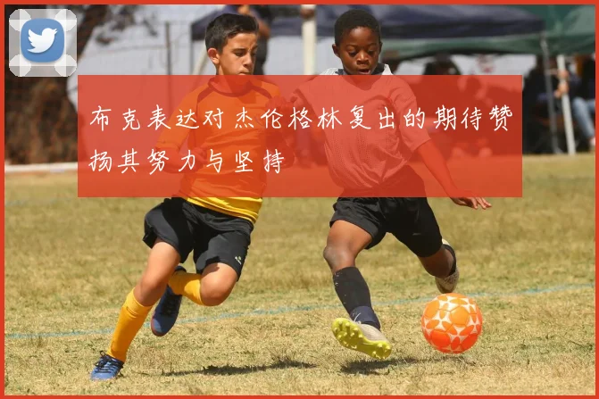 布克表达对杰伦格林复出的期待赞扬其努力与坚持