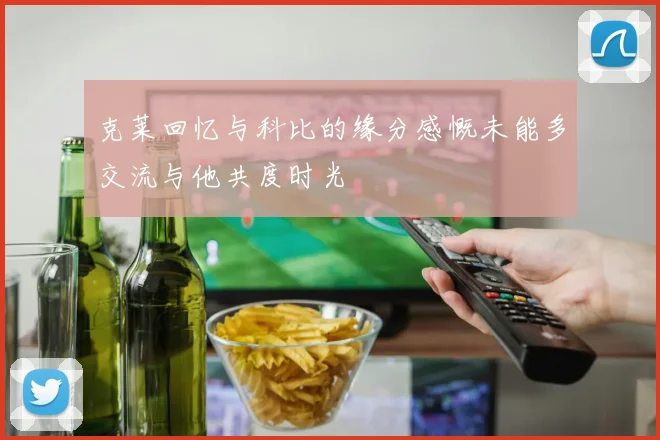 克莱回忆与科比的缘分感慨未能多交流与他共度时光