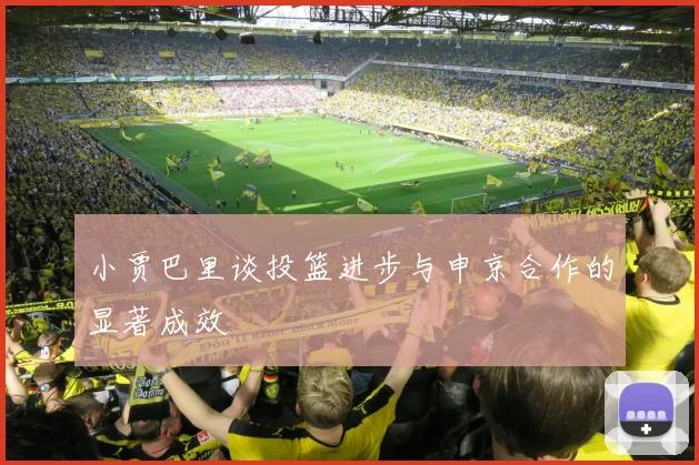 小贾巴里谈投篮进步与申京合作的显著成效