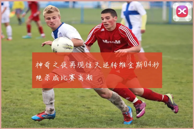 神奇之夜再现惊天逆转维金斯04秒绝杀成比赛高潮