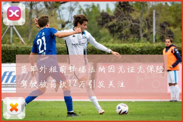 蓝军外租前锋福法纳因无证无保险驾驶被罚款12万引发关注