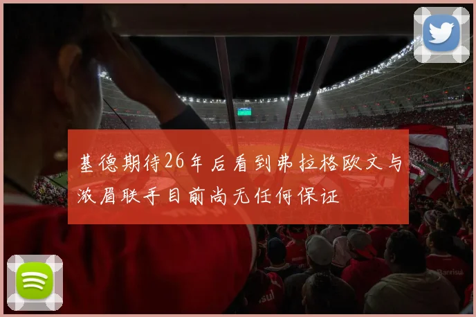 基德期待26年后看到弗拉格欧文与浓眉联手目前尚无任何保证