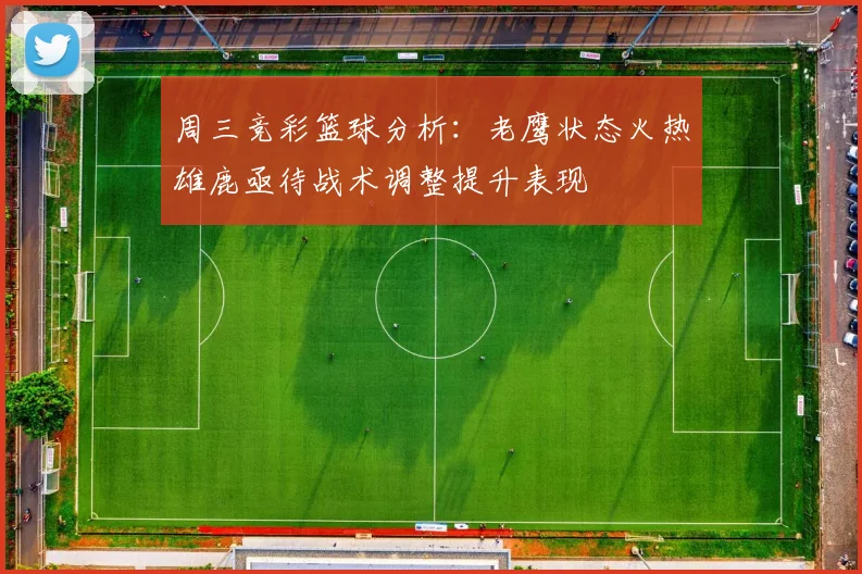 周三竞彩篮球分析：老鹰状态火热雄鹿亟待战术调整提升表现