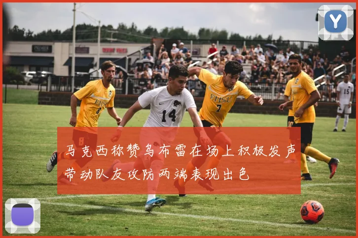 马克西称赞乌布雷在场上积极发声带动队友攻防两端表现出色