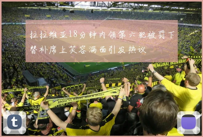 拉拉维亚18分钟内领第六犯被罚下替补席上笑容满面引发热议