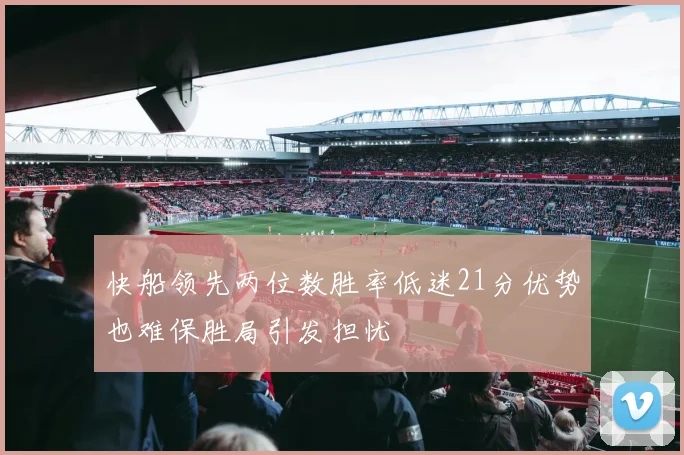 快船领先两位数胜率低迷21分优势也难保胜局引发担忧