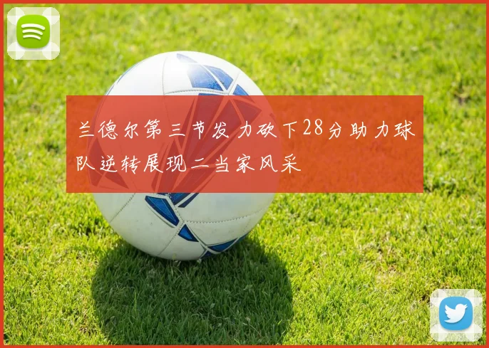 兰德尔第三节发力砍下28分助力球队逆转展现二当家风采