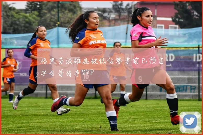 格里芬谈雄鹿被低估赛季前已预言字母哥将夺MVP