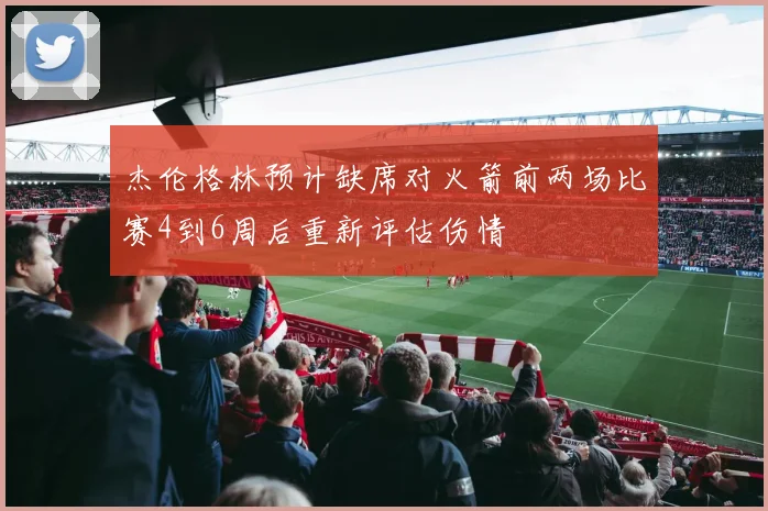 杰伦格林预计缺席对火箭前两场比赛4到6周后重新评估伤情