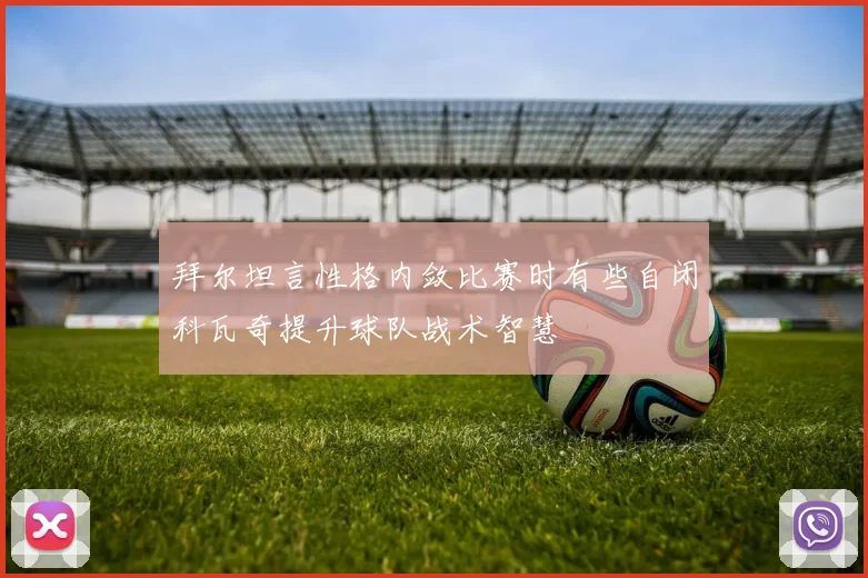 拜尔坦言性格内敛比赛时有些自闭科瓦奇提升球队战术智慧