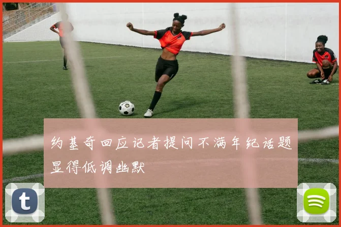 约基奇回应记者提问不满年纪话题显得低调幽默