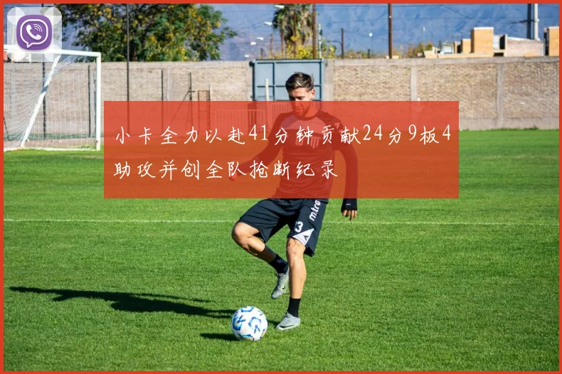 小卡全力以赴41分钟贡献24分9板4助攻并创全队抢断纪录