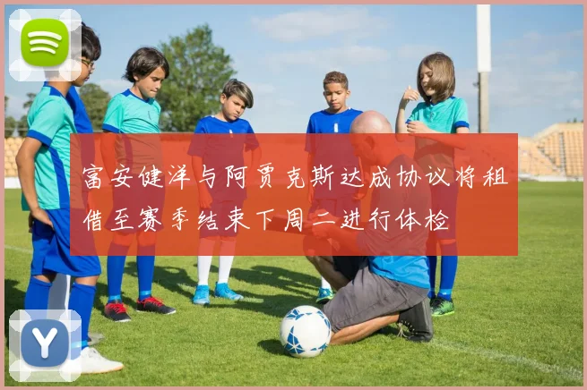 富安健洋与阿贾克斯达成协议将租借至赛季结束下周二进行体检