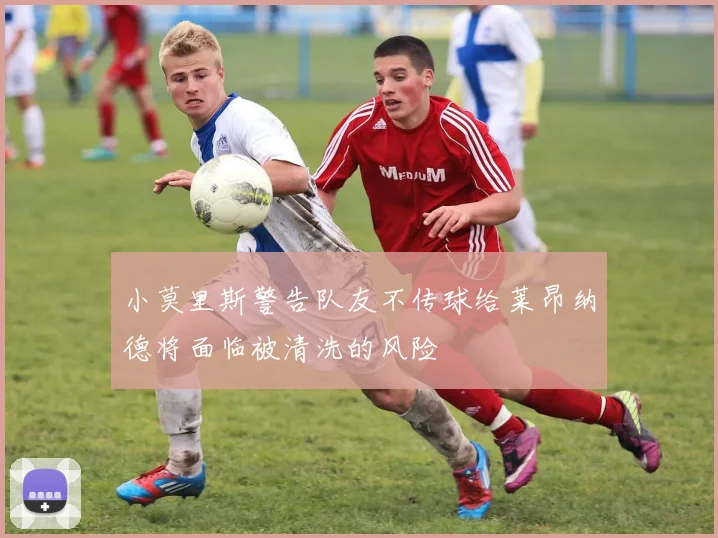 小莫里斯警告队友不传球给莱昂纳德将面临被清洗的风险