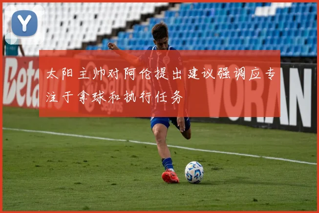 太阳主帅对阿伦提出建议强调应专注于拿球和执行任务