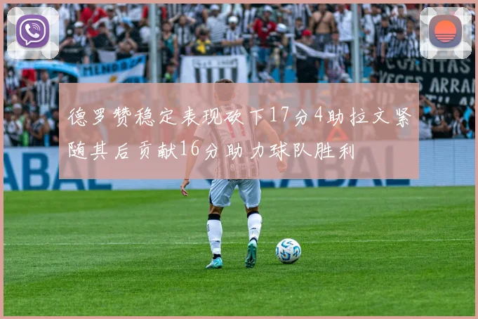 德罗赞稳定表现砍下17分4助拉文紧随其后贡献16分助力球队胜利