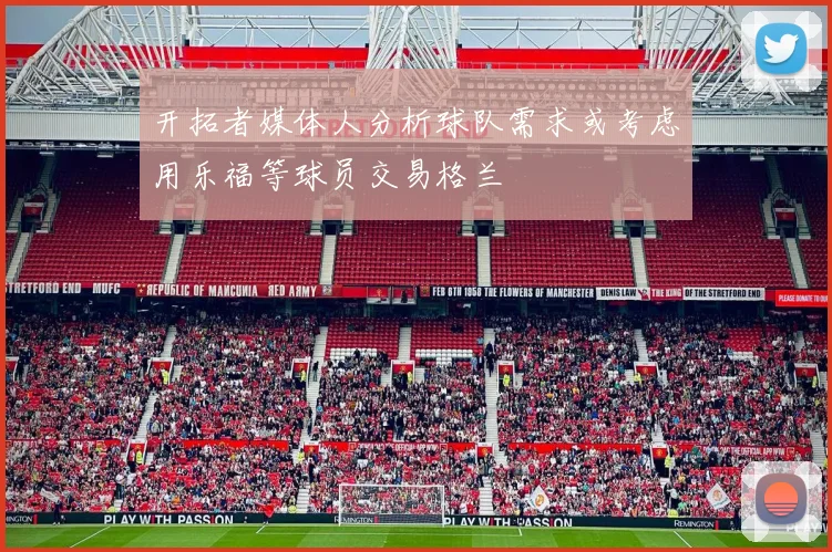 开拓者媒体人分析球队需求或考虑用乐福等球员交易格兰