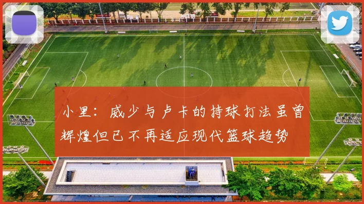 小里：威少与卢卡的持球打法虽曾辉煌但已不再适应现代篮球趋势