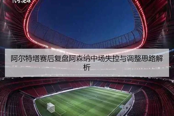 阿尔特塔赛后复盘阿森纳中场失控与调整思路解析（HUOBOSPORTS）